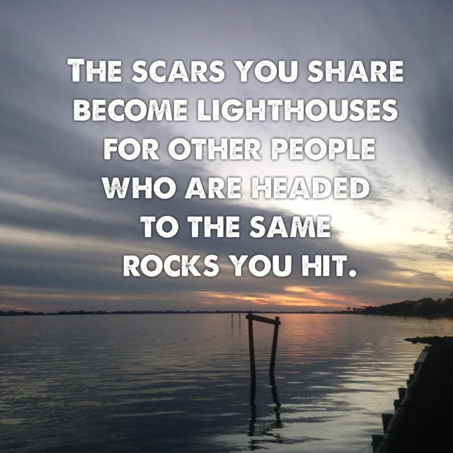The scars you share become lighthouses for other people who are headed to the same rocks you hit.